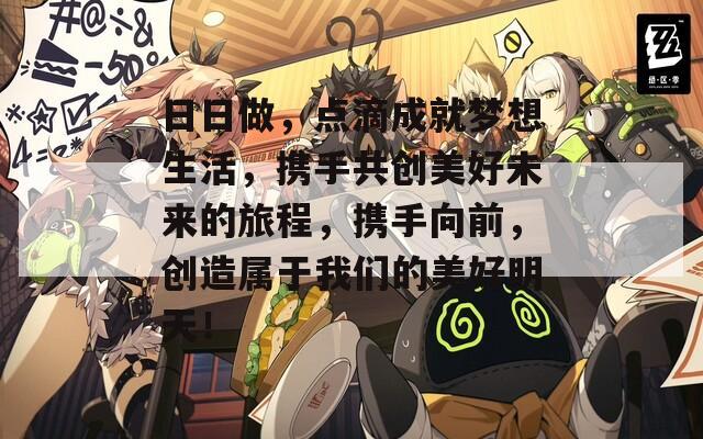 日日做，点滴成就梦想生活，携手共创美好未来的旅程，携手向前，创造属于我们的美好明天！  第1张