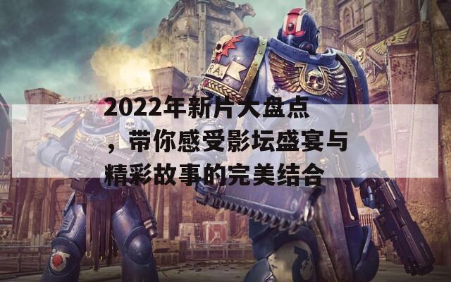 2022年新片大盘点，带你感受影坛盛宴与精彩故事的完美结合  第1张