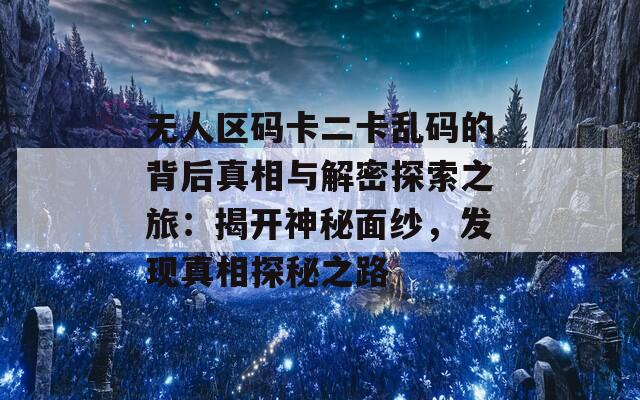 无人区码卡二卡乱码的背后真相与解密探索之旅：揭开神秘面纱，发现真相探秘之路  第1张