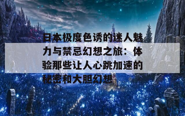 日本极度色诱的迷人魅力与禁忌幻想之旅：体验那些让人心跳加速的秘密和大胆幻想  第1张