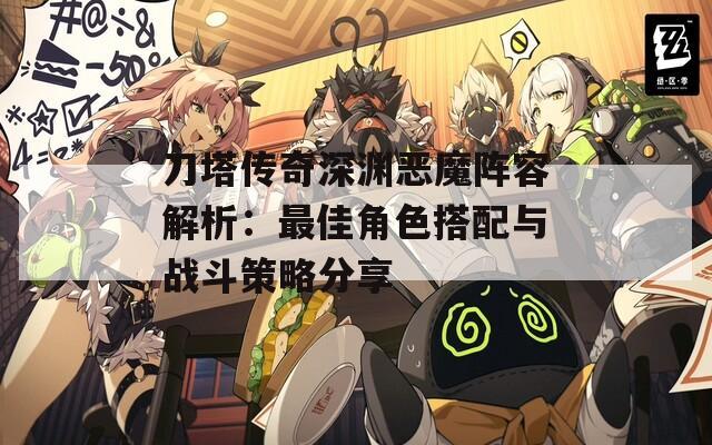 刀塔传奇深渊恶魔阵容解析：最佳角色搭配与战斗策略分享  第1张