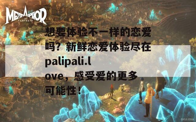 想要体验不一样的恋爱吗？新鲜恋爱体验尽在palipali.love，感受爱的更多可能性！  第1张