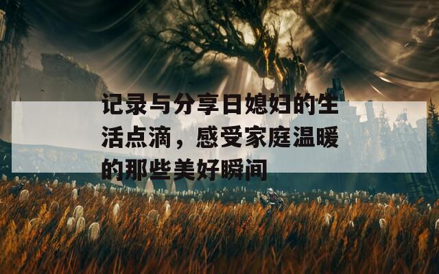 记录与分享日媳妇的生活点滴，感受家庭温暖的那些美好瞬间  第1张