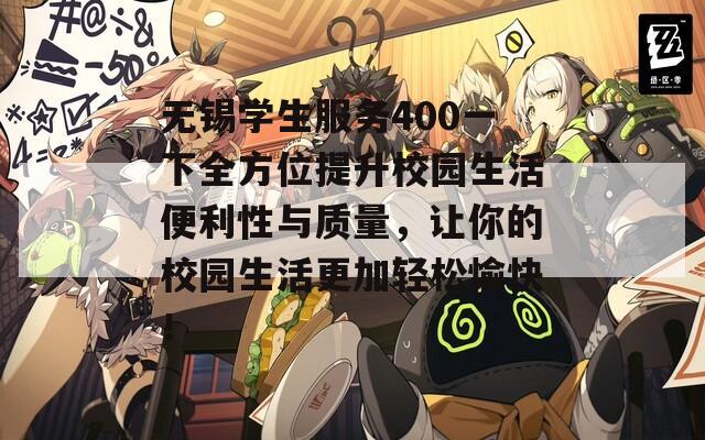 无锡学生服务400一下全方位提升校园生活便利性与质量，让你的校园生活更加轻松愉快！  第1张