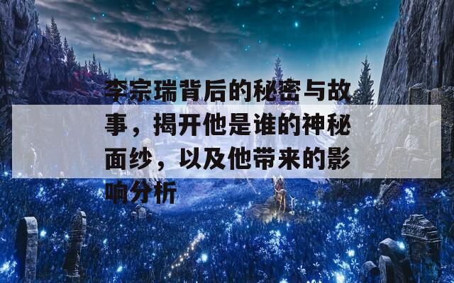 李宗瑞背后的秘密与故事，揭开他是谁的神秘面纱，以及他带来的影响分析  第1张