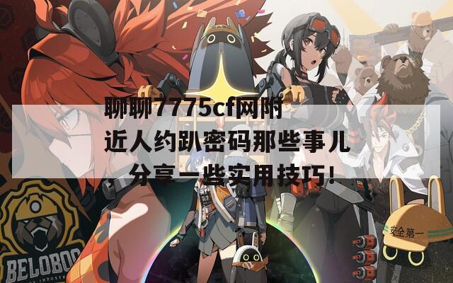 聊聊7775cf网附近人约趴密码那些事儿，分享一些实用技巧！  第1张