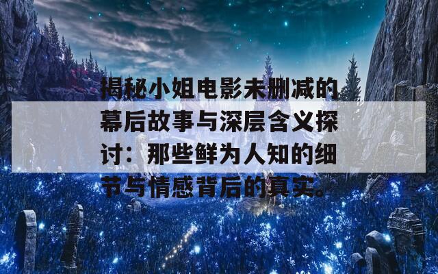 揭秘小姐电影未删减的幕后故事与深层含义探讨：那些鲜为人知的细节与情感背后的真实。  第1张