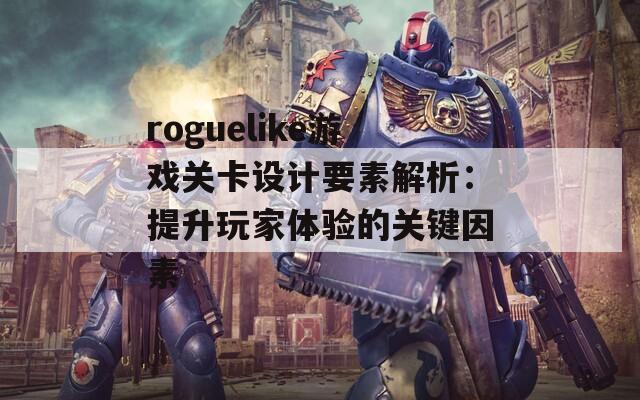 roguelike游戏关卡设计要素解析：提升玩家体验的关键因素  第1张