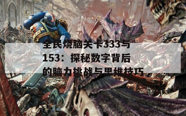 全民烧脑关卡333与153：探秘数字背后的脑力挑战与思维技巧  第1张