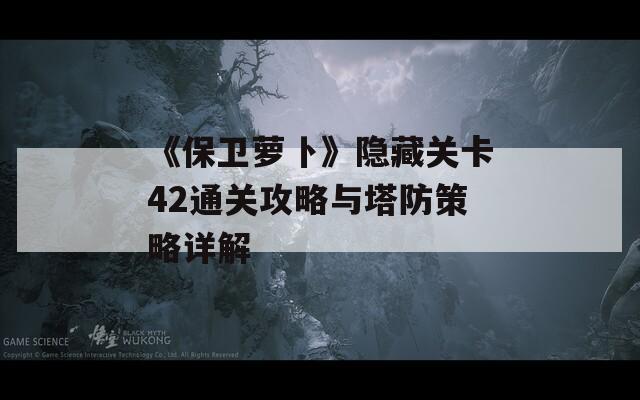 《保卫萝卜》隐藏关卡42通关攻略与塔防策略详解  第1张