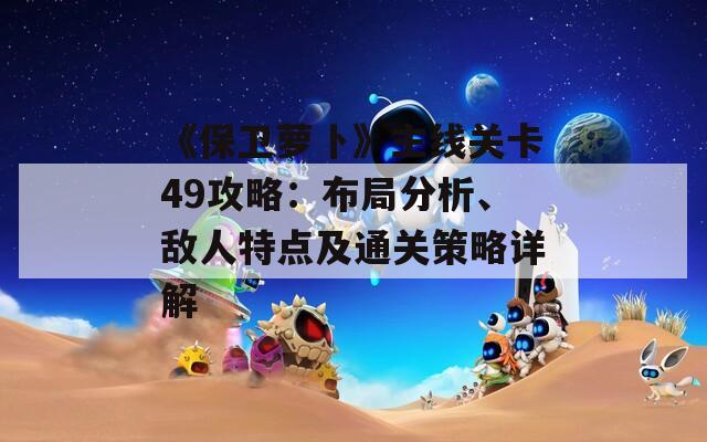 《保卫萝卜》主线关卡49攻略：布局分析、敌人特点及通关策略详解  第1张