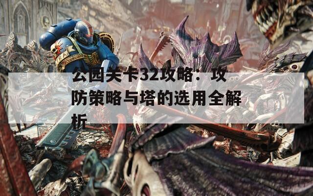 公园关卡32攻略：攻防策略与塔的选用全解析  第1张