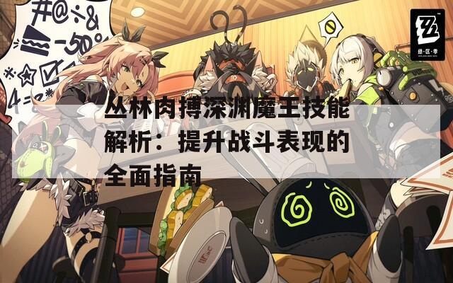 丛林肉搏深渊魔王技能解析：提升战斗表现的全面指南