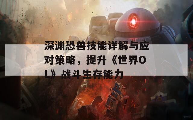 深渊恐兽技能详解与应对策略，提升《世界OL》战斗生存能力