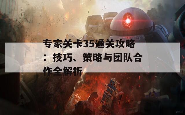 专家关卡35通关攻略：技巧、策略与团队合作全解析