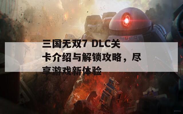 三国无双7 DLC关卡介绍与解锁攻略，尽享游戏新体验  第1张