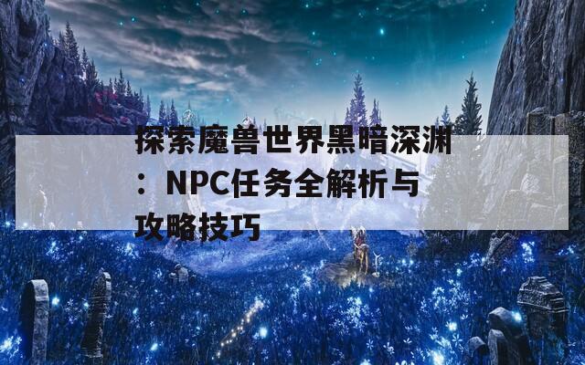 探索魔兽世界黑暗深渊：NPC任务全解析与攻略技巧