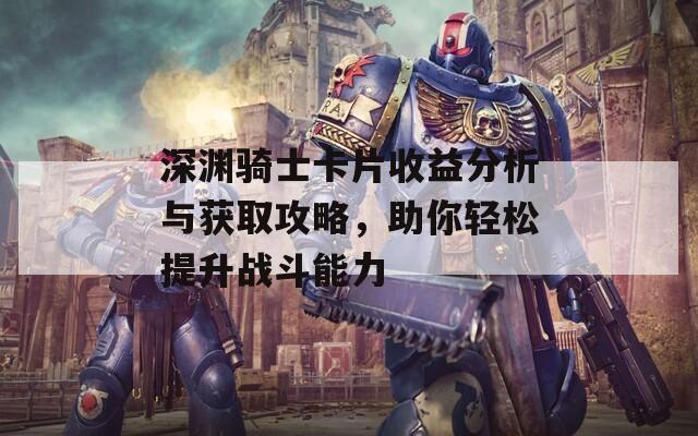 深渊骑士卡片收益分析与获取攻略，助你轻松提升战斗能力  第1张