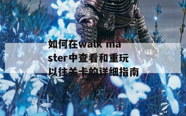 如何在walk master中查看和重玩以往关卡的详细指南  第1张