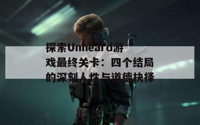 探索Unheard游戏最终关卡：四个结局的深刻人性与道德抉择  第1张