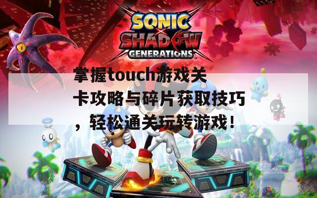 掌握touch游戏关卡攻略与碎片获取技巧，轻松通关玩转游戏！