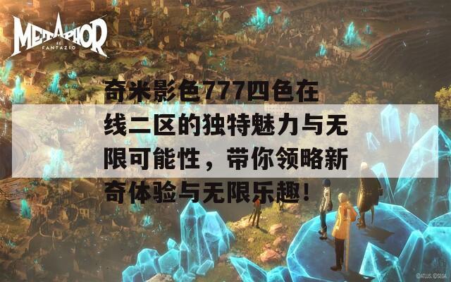 奇米影色777四色在线二区的独特魅力与无限可能性，带你领略新奇体验与无限乐趣！  第1张