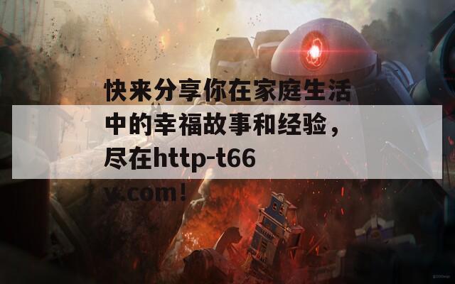 快来分享你在家庭生活中的幸福故事和经验，尽在http-t66y.com！  第1张