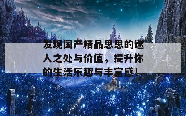 发现国产精品思思的迷人之处与价值，提升你的生活乐趣与丰富感！  第1张