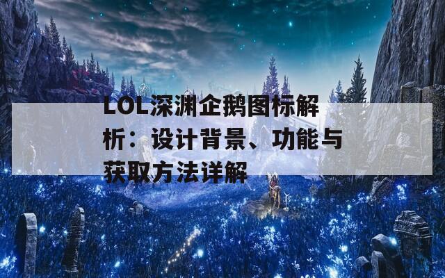 LOL深渊企鹅图标解析：设计背景、功能与获取方法详解