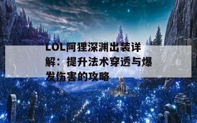 LOL阿狸深渊出装详解：提升法术穿透与爆发伤害的攻略  第1张