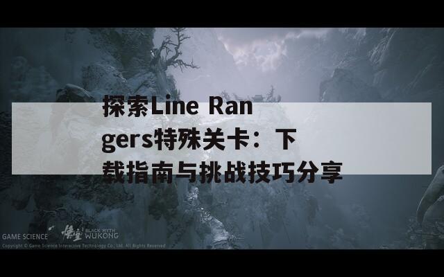 探索Line Rangers特殊关卡：下载指南与挑战技巧分享  第1张