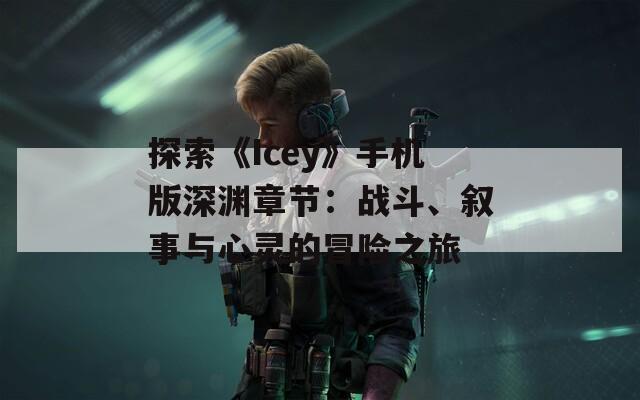 探索《Icey》手机版深渊章节：战斗、叙事与心灵的冒险之旅  第1张