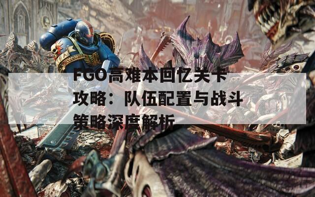 FGO高难本回忆关卡攻略：队伍配置与战斗策略深度解析  第1张