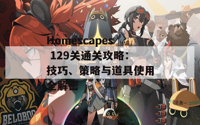 Homescapes 129关通关攻略：技巧、策略与道具使用全解密  第1张