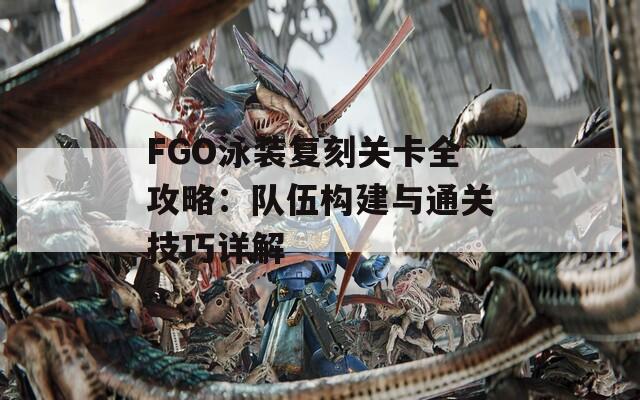 FGO泳装复刻关卡全攻略：队伍构建与通关技巧详解  第1张