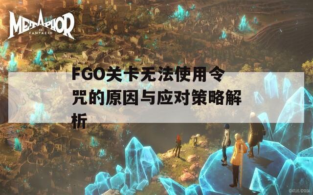 FGO关卡无法使用令咒的原因与应对策略解析  第1张