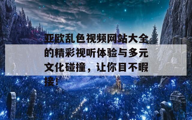 亚欧乱色视频网站大全的精彩视听体验与多元文化碰撞，让你目不暇接！  第1张