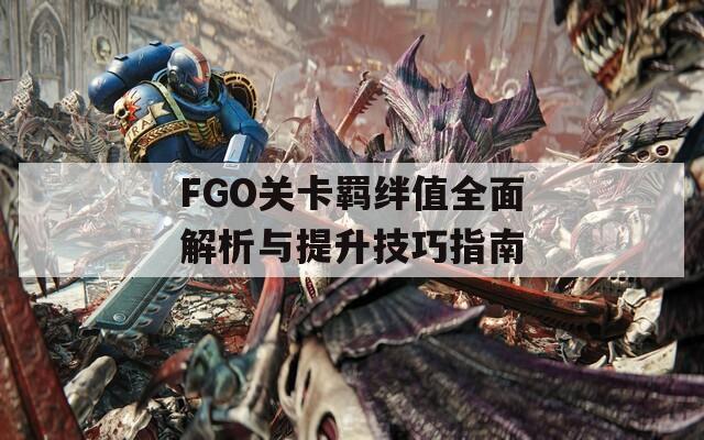 FGO关卡羁绊值全面解析与提升技巧指南