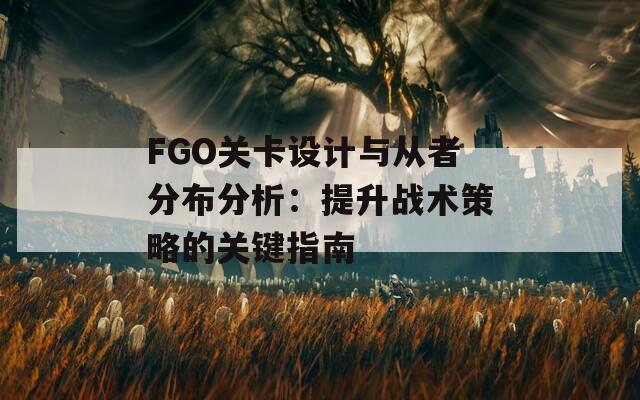 FGO关卡设计与从者分布分析：提升战术策略的关键指南