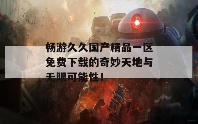 畅游久久国产精品一区免费下载的奇妙天地与无限可能性！  第1张