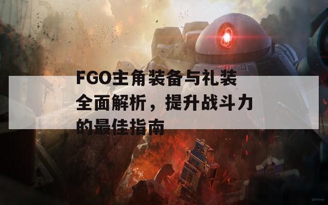 FGO主角装备与礼装全面解析，提升战斗力的最佳指南  第1张