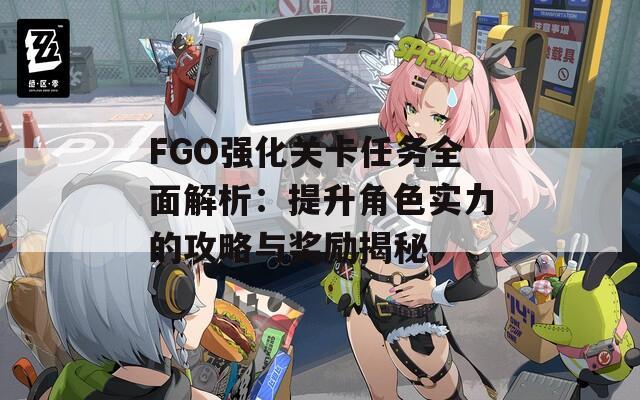 FGO强化关卡任务全面解析：提升角色实力的攻略与奖励揭秘