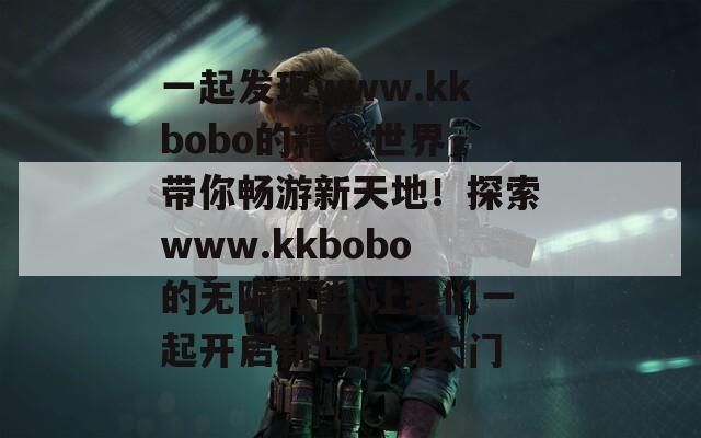 一起发现www.kkbobo的精彩世界，带你畅游新天地！探索www.kkbobo的无限可能 让我们一起开启新世界的大门  第1张