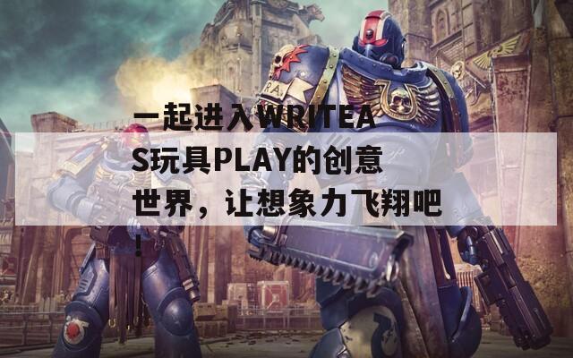 一起进入WRITEAS玩具PLAY的创意世界，让想象力飞翔吧！