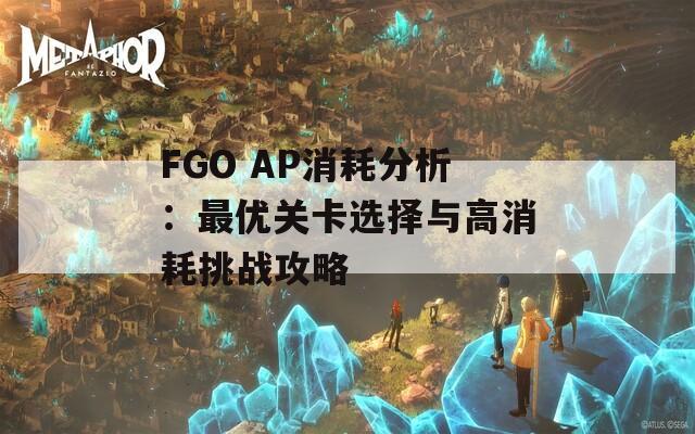 FGO AP消耗分析：最优关卡选择与高消耗挑战攻略  第1张