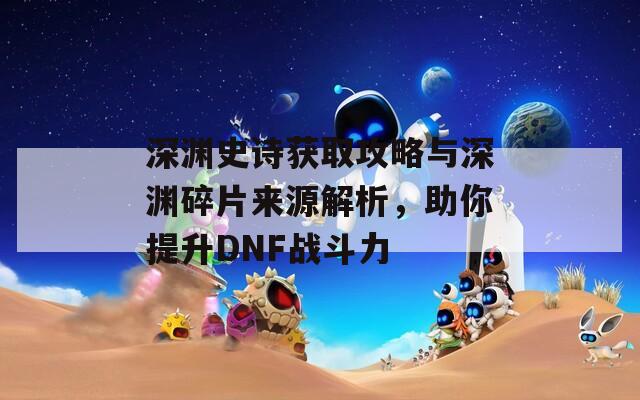 深渊史诗获取攻略与深渊碎片来源解析，助你提升DNF战斗力  第1张