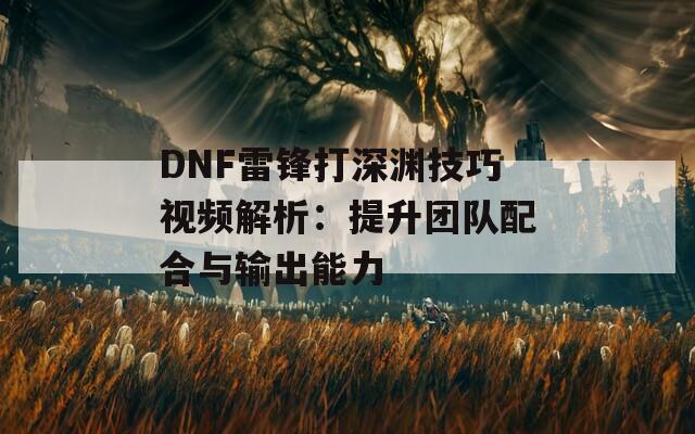 DNF雷锋打深渊技巧视频解析：提升团队配合与输出能力  第1张