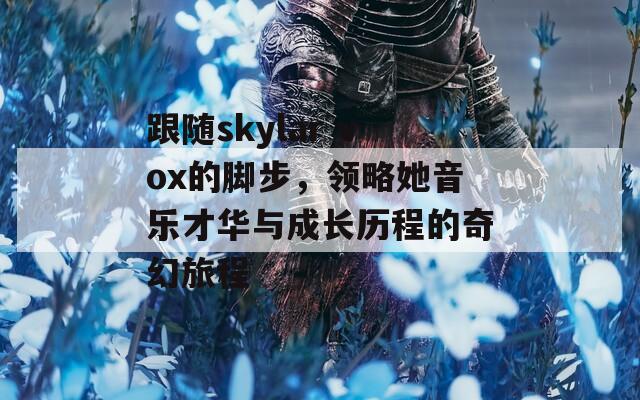 跟随skylar vox的脚步，领略她音乐才华与成长历程的奇幻旅程  第1张