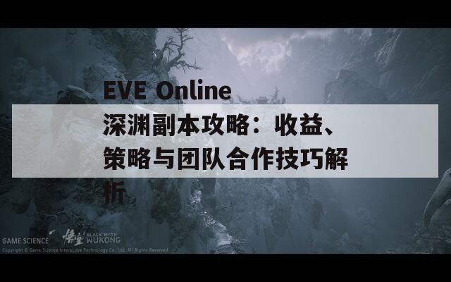 EVE Online深渊副本攻略：收益、策略与团队合作技巧解析  第1张