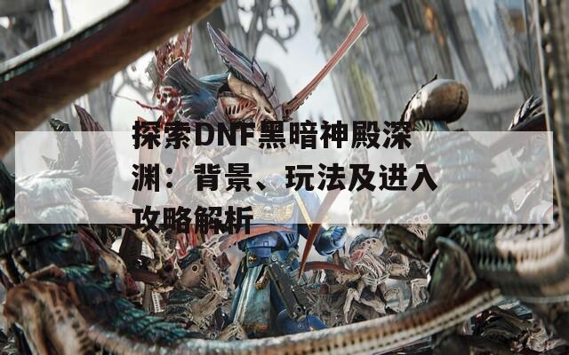 探索DNF黑暗神殿深渊：背景、玩法及进入攻略解析